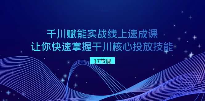 巨量千川 创变实战线上速成课，让你快速把握干川关键推广专业技能-太奇网创联盟