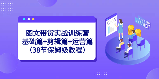 图文带货实战训练营：基础篇+剪辑篇+运营篇-太奇网创联盟