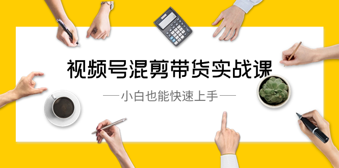 视频号-混剪带货实战课，小白也能快速上手-太奇网创联盟