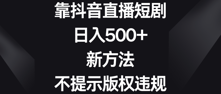 靠抖音直播间短剧剧本，日入500 ，新的方法、不提醒著作权违反规定-太奇网创联盟
