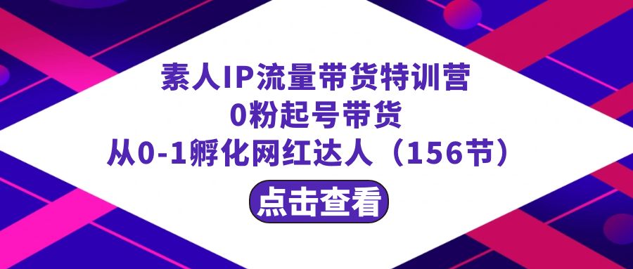 繁星·计划素人IP流量带货特训营：0粉起号带货 从0-1孵化网红达人-太奇网创联盟
