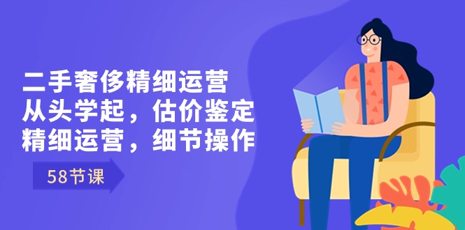 二手奢华细致经营从头学起，估价鉴定，细致经营，小细节实际操作-太奇网创联盟