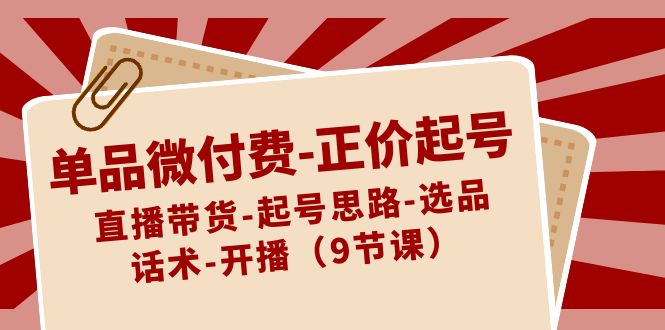单品微付钱-原价养号：直播卖货-养号构思-选款-销售话术-播出-太奇网创联盟