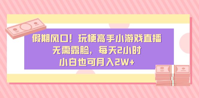 假日出风口！造梗大神小游戏直播，不用漏脸，每日2钟头，新手也可以月入2W-太奇网创联盟