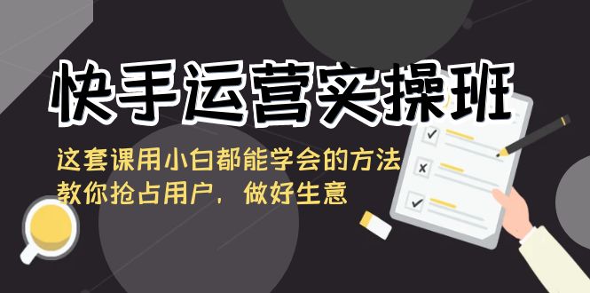 快手运营实际操作班，这一套课用白都能掌握的办法教大家占领客户，搞好买卖-太奇网创联盟