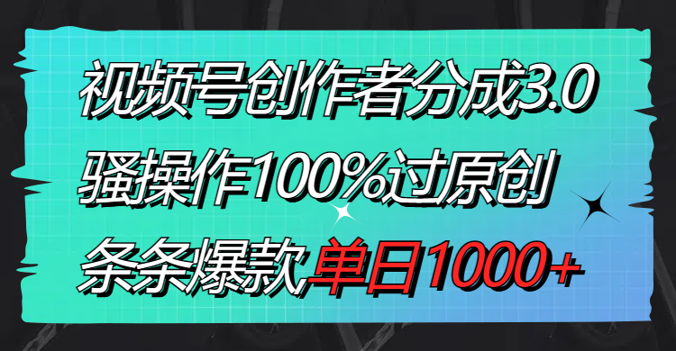 视频号创作者分成3.0玩法，骚操作100%过原创，条条爆款，单日1000+-太奇网创联盟