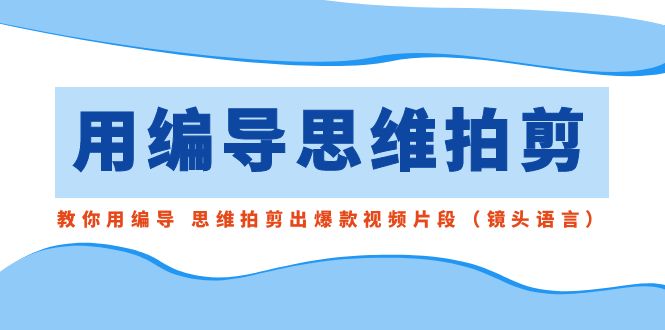用导演的思路拍剪，手把手教你导演 逻辑思维拍剪成爆款短视频精彩片段-太奇网创联盟