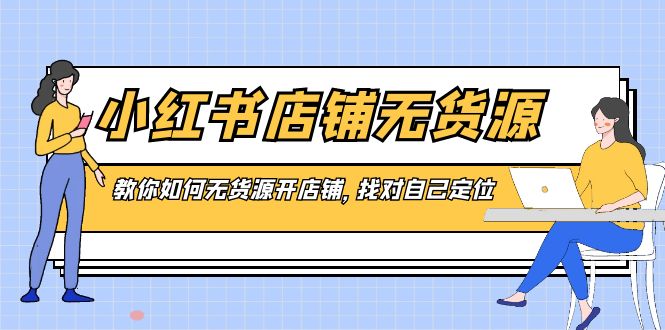 小红书店铺-无货源电商，手把手教你无货源开店铺，选好自我定位-太奇网创联盟