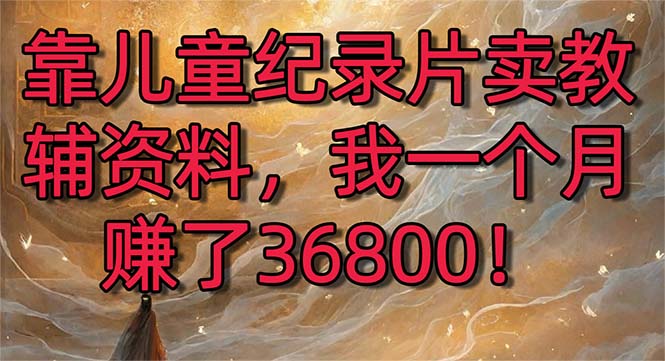 靠儿童纪录片卖辅导资料，一个月挣了36800！暴力行为转现2.0版本号，喂食级课堂教学-太奇网创联盟