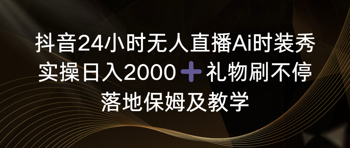 抖音视频24钟头无人直播Ai服装秀，实际操作日入2000 ，礼品刷不断，落地式家庭保姆及教学-太奇网创联盟