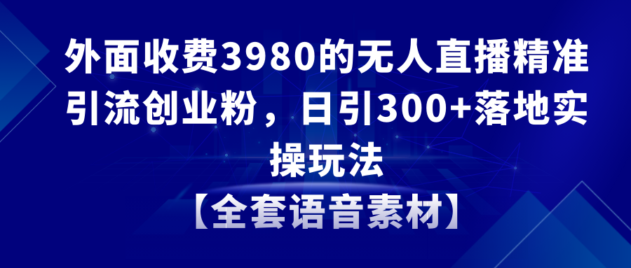 无人直播精准引流方法自主创业粉，日引300 落地式实际操作游戏玩法【整套语音素材】-太奇网创联盟