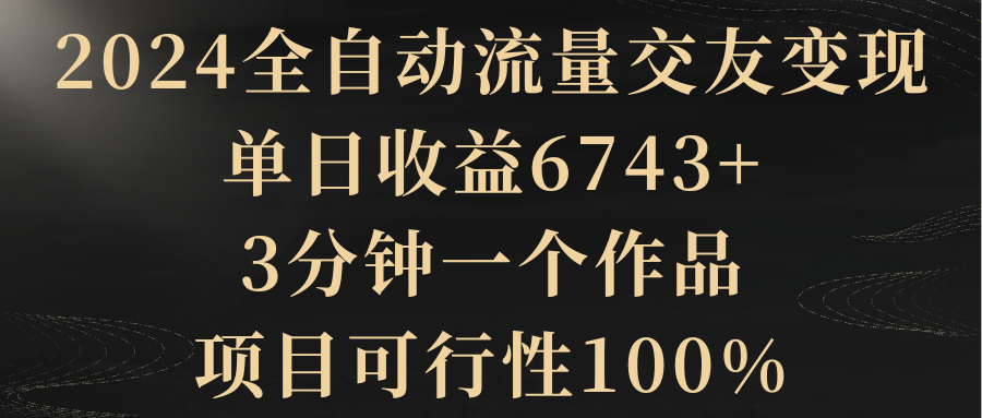 2024自动式总流量交朋友转现，单日盈利6743 ，3min一个作品，项目可研报告100%-太奇网创联盟