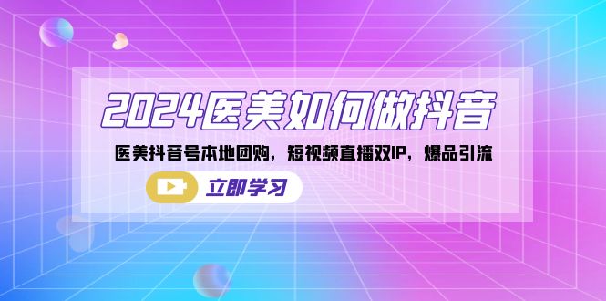 2024医疗美容怎么做抖音，医疗美容抖音帐号本地团购，短视频带货双IP，爆款引流方法-太奇网创联盟