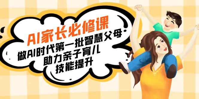 【宝妈妈 爸爸推荐】AI父母必修课程：做AI时期第一批智慧父母，助推亲子教育…-太奇网创联盟