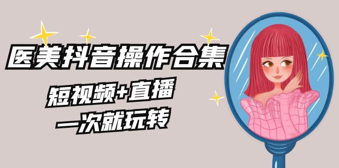 美容连锁全干货知识·生美·医疗美容抖音操作合辑，小视频 直播间，一次就轻松玩-太奇网创联盟