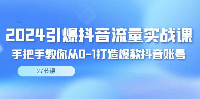 2024点爆·短视频流量实战演练课，教你如何从0-1推出爆款抖音帐号-太奇网创联盟