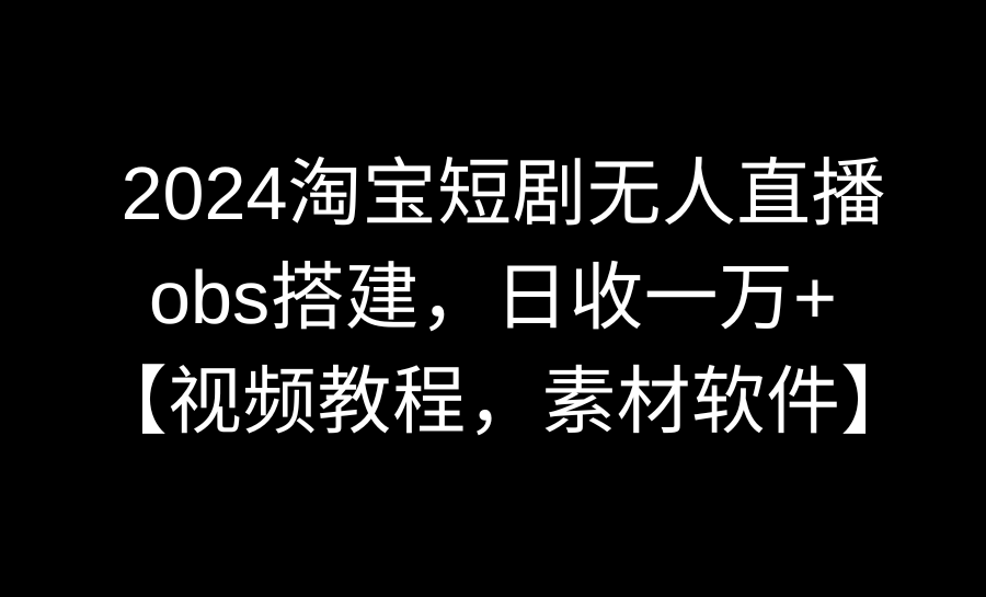 2024淘宝网短剧剧本无人直播3.0，obs构建，日收一万 ，【视频教学，附素材软件】-太奇网创联盟