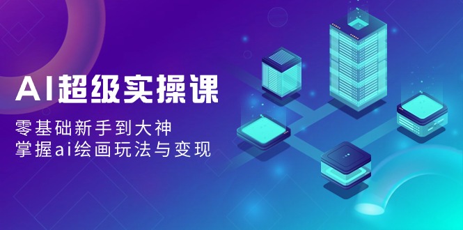 AI非常实操课：零基础初学者到高手，把握ai美术绘画游戏玩法与转现-太奇网创联盟