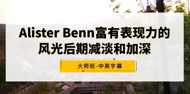 Alister Benn颇具辨识度的风景中后期降低和加重大师班-中英字幕-太奇网创联盟