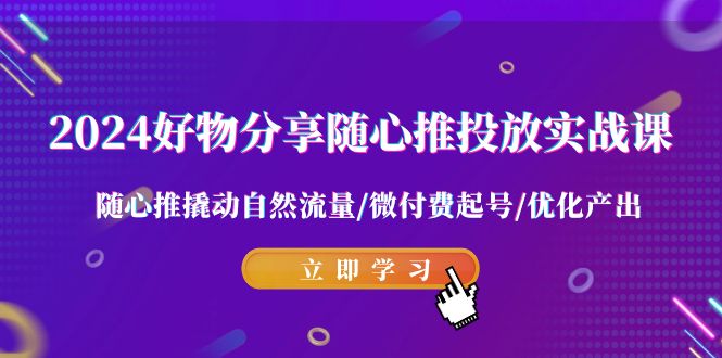 2024好物分享-随心所欲推推广实战演练课 随心所欲推撬起自然搜索流量/微付钱养号/提升产出率-太奇网创联盟