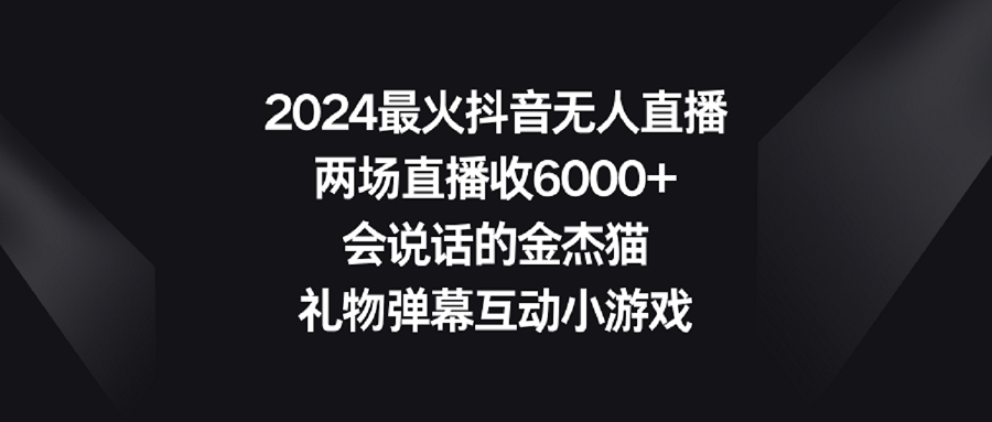 2024最火抖音无人直播，两场直播收6000+会说话的金杰猫 礼物弹幕互动小游戏-太奇网创联盟