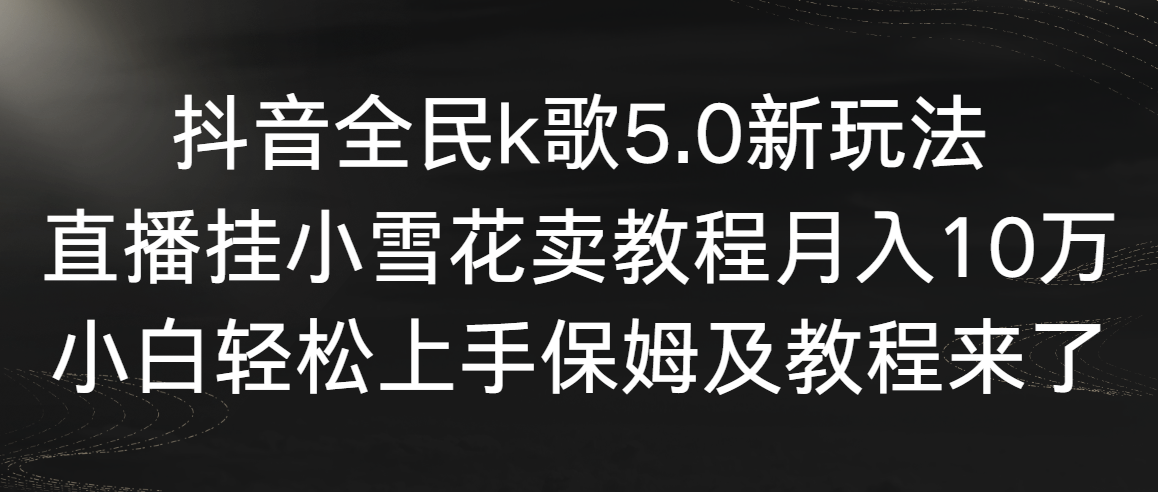 抖音视频全员k歌5.0新模式，直播间挂小雪花卖教程月入10万，新手快速上手，保…-太奇网创联盟