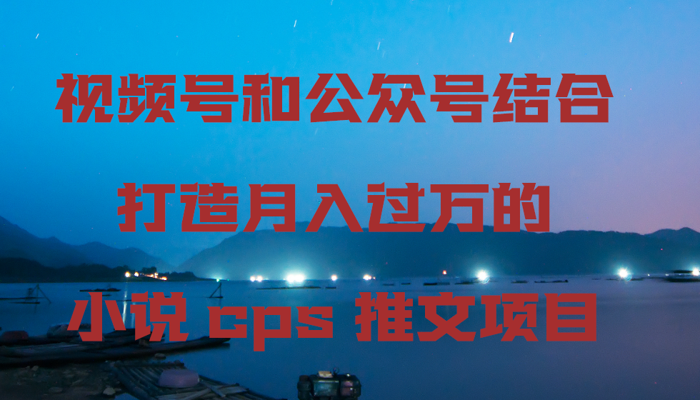 微信视频号和公众号融合打造出月入上万的小说集cps文章新项目-太奇网创联盟