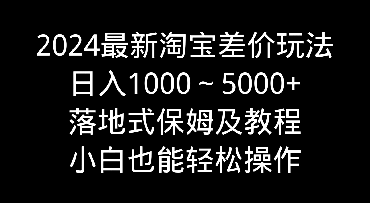 2024全新淘宝网价格差游戏玩法，日入1000～5000 立式家庭保姆及实例教程 新手都可以轻松实际操作-太奇网创联盟