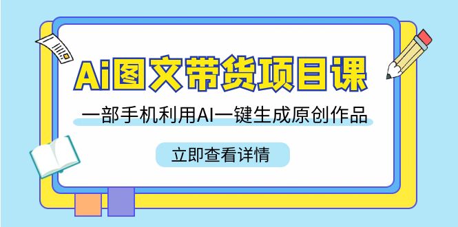 Ai图文并茂卖货新项目课，一部手机运用AI一键生成原创视频-太奇网创联盟