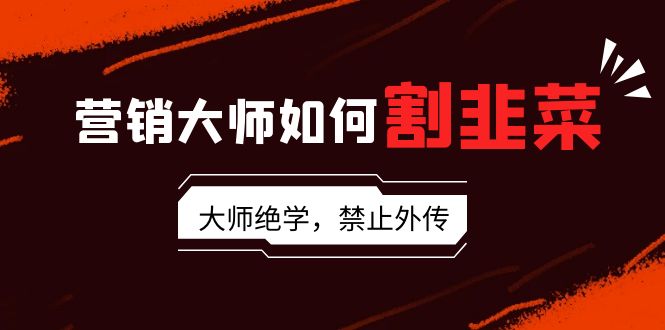 营销专家怎样当韭菜割：总流量高手/说故事高手/销售话术高手/卖东西高手/交易量高手/…-太奇网创联盟