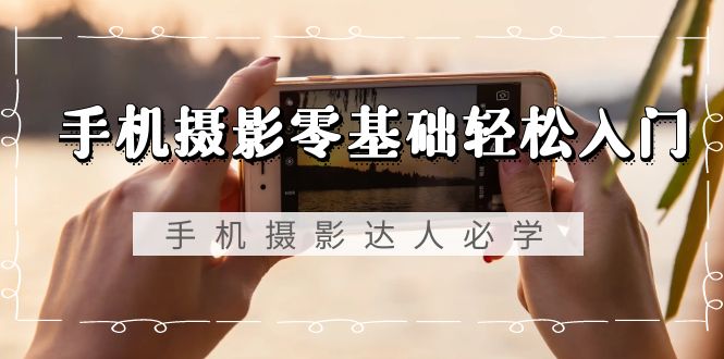 手机拍照零基础轻松入门，手机拍照-大咖必会，不分智能手机-无水印图片课程内容-太奇网创联盟