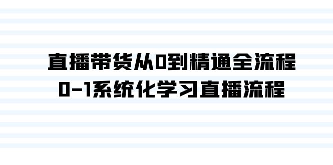 直播卖货从0到熟练全过程，0-1系统性学习直播流程-太奇网创联盟