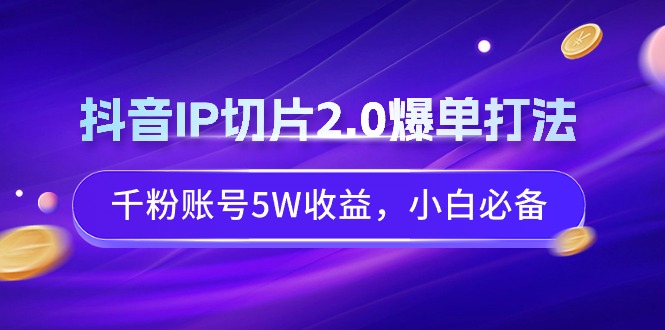 抖音视频IP切成片2.0打造爆款玩法，千粉账户5W盈利，新手必不可少-太奇网创联盟