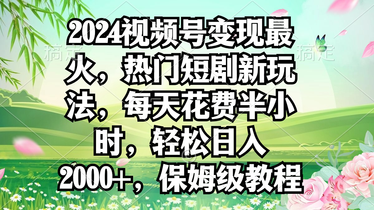 2024视频号变现最红，受欢迎短剧剧本新模式，每日耗费三十分钟，轻轻松松日入2000 ，…-太奇网创联盟