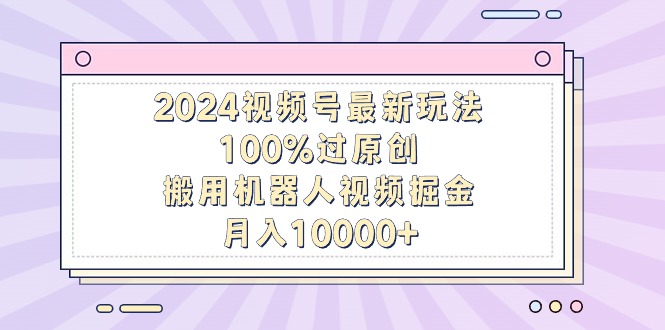 2024微信视频号全新游戏玩法，100%过原创设计，搬用机器人视频掘金队，月入10000-太奇网创联盟