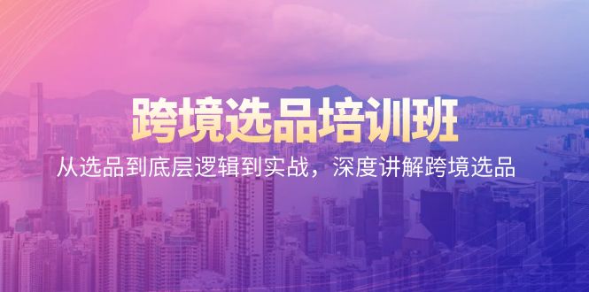 跨境电商选款培训机构：从选款到底层思维到实战演练，深层解读跨境电商选款-太奇网创联盟