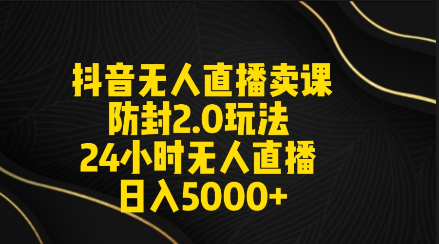 抖音无人直播卖课防封2.0玩法 打造日不落直播间 日入5000+附直播素材+音频-太奇网创联盟