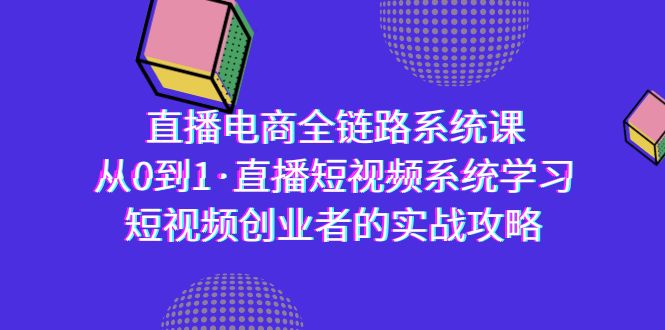 直播电商-全链路系统课，从0到1·直播短视频系统学习，短视频创业者的实战-太奇网创联盟