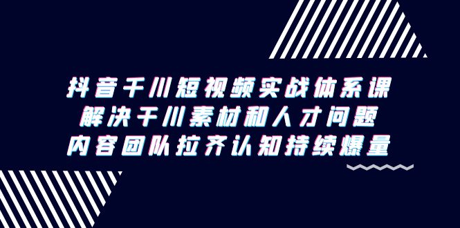 抖音千川短视频实战体系课，解决干川素材和人才问题，内容团队拉齐认知…-太奇网创联盟