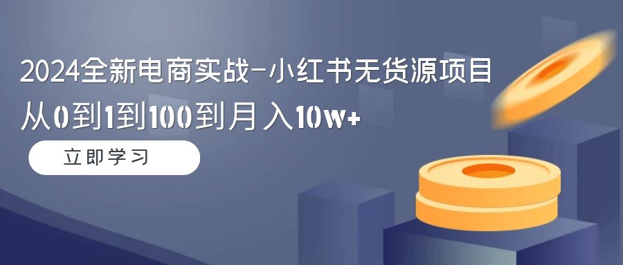2024全社区电商实战演练-小红书的无货源电商新项目：从0到1到100到月入10w-太奇网创联盟