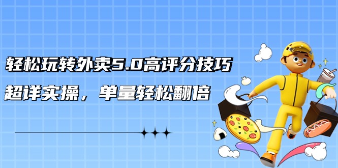 轻松玩转外卖5.0高评分技巧，超详实操，单量轻松翻倍-太奇网创联盟