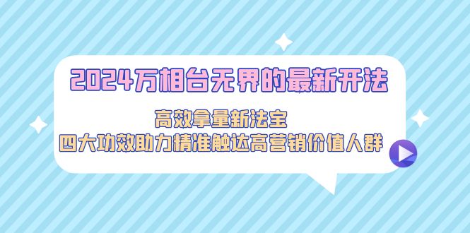 2024万相台无界的最新开法，高效拿量新法宝，四大功效助力精准触达高营…-太奇网创联盟