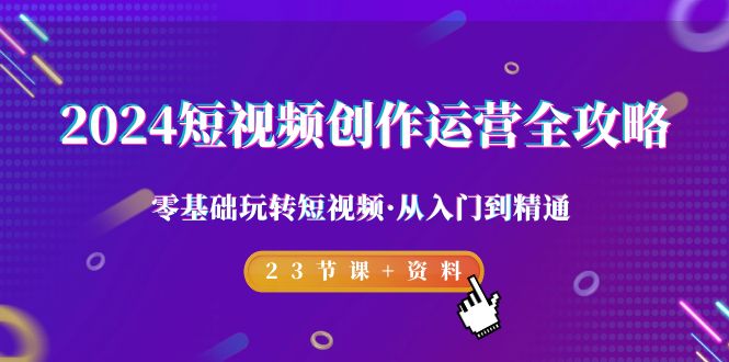 2024短视频-创作运营全攻略，零基础玩转短视频·从入门到精通-23节课+资料-太奇网创联盟