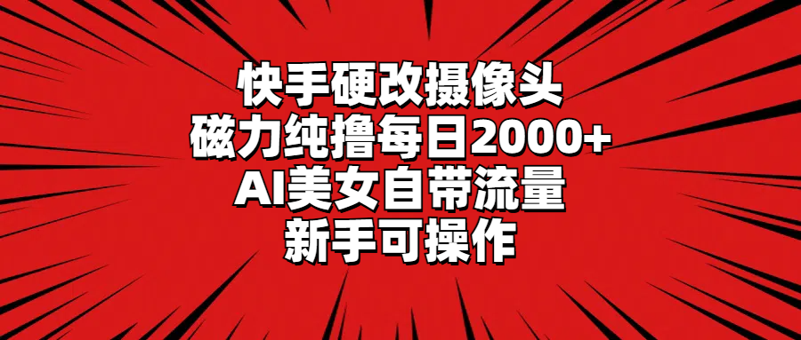 快手硬改摄像头，磁力纯撸每日2000+，AI美女自带流量，新手可操作-太奇网创联盟
