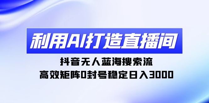 利用AI打造直播间，抖音无人蓝海搜索流，高效矩阵0封号稳定日入3000-太奇网创联盟