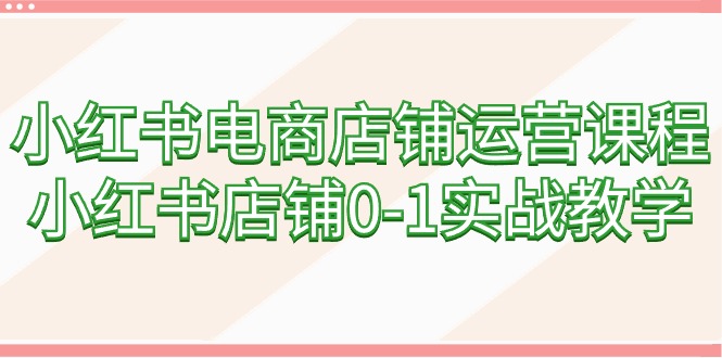 小红书电商店铺管理课程内容，小红书店铺0-1实战教学-太奇网创联盟