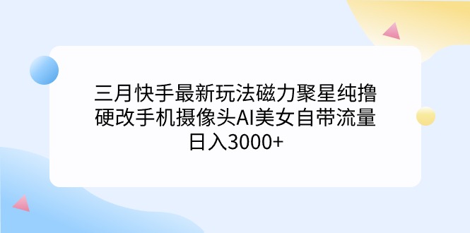 三月快手最新游戏玩法磁力聚星纯撸，硬改手机镜头AI漂亮美女自带光环日入3000 …-太奇网创联盟
