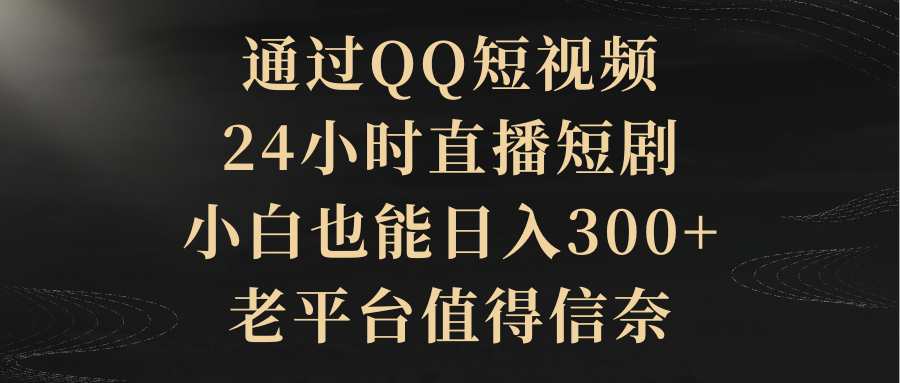 根据QQ小视频、24h直播间短剧剧本，新手也可以日入300 ，老平台非常值得信奈-太奇网创联盟