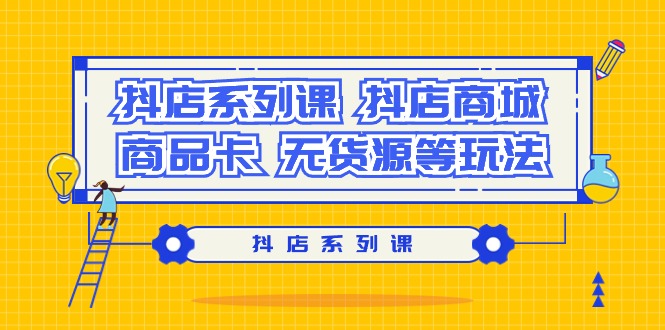 (9231期）抖音小店系列产品课，​抖音小店商城系统、产品卡、无货源电商等玩法-太奇网创联盟