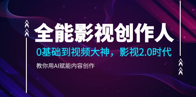 全能影视-创作者，0基本到短视频高手，影视剧2.0时期，手把手教你AI创变内容生产-太奇网创联盟